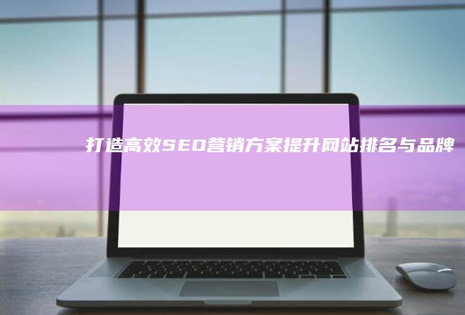 打造高效SEO营销方案：提升网站排名与品牌曝光策略